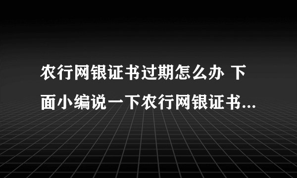 农行网银证书过期怎么办 下面小编说一下农行网银证书过期的解决办法