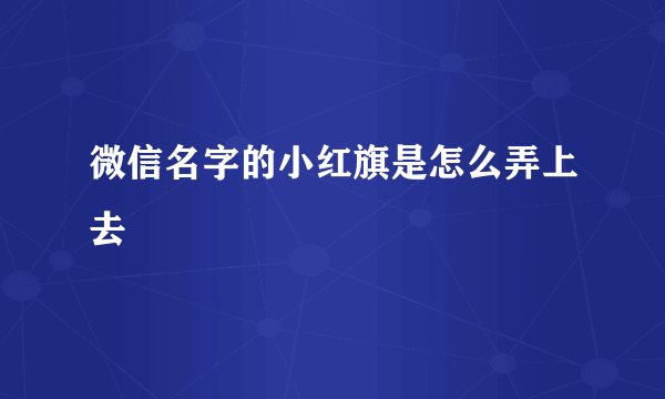 微信名字的小红旗是怎么弄上去