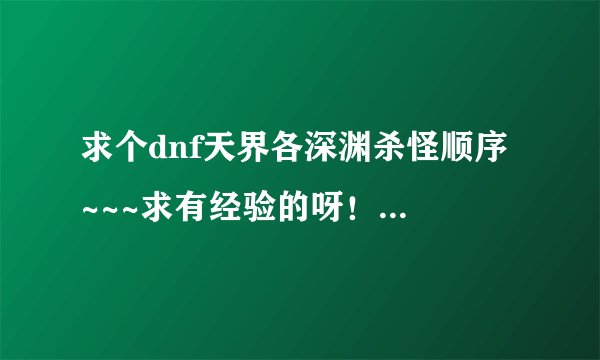 求个dnf天界各深渊杀怪顺序 ~~~求有经验的呀！！！ 不要说看人品噶。