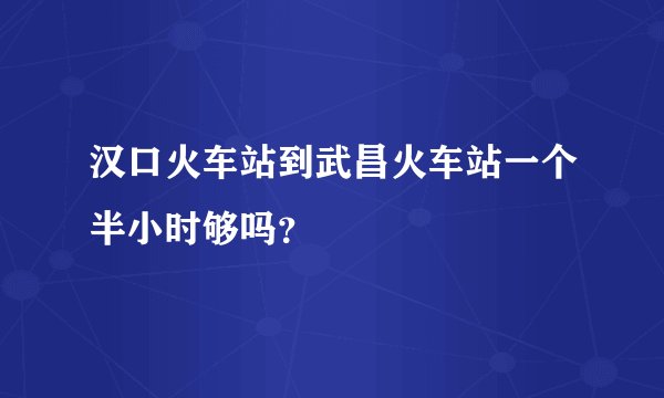汉口火车站到武昌火车站一个半小时够吗？