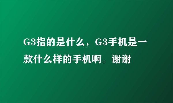 G3指的是什么，G3手机是一款什么样的手机啊。谢谢