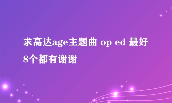 求高达age主题曲 op ed 最好8个都有谢谢