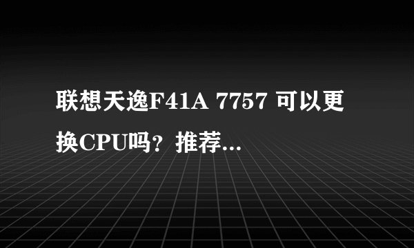 联想天逸F41A 7757 可以更换CPU吗？推荐更换哪些？