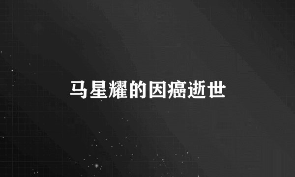 马星耀的因癌逝世