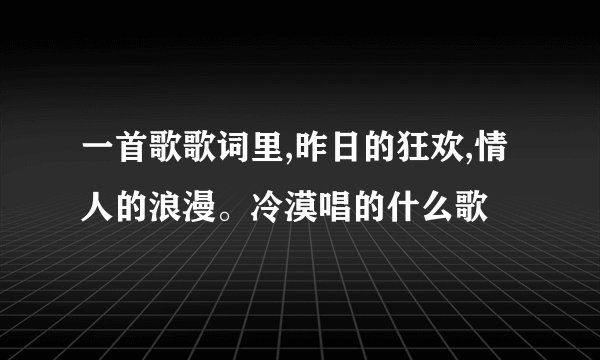 一首歌歌词里,昨日的狂欢,情人的浪漫。冷漠唱的什么歌