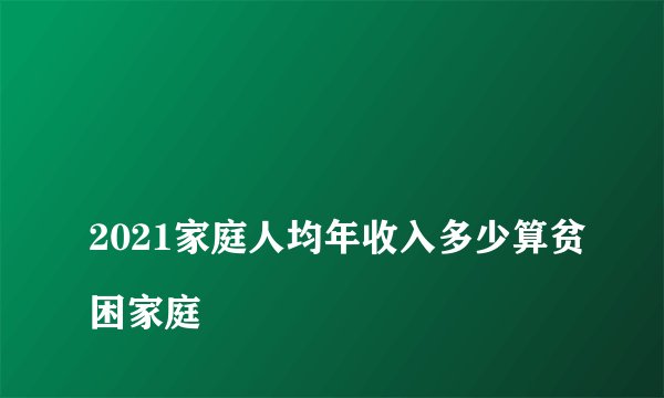 
2021家庭人均年收入多少算贫困家庭

