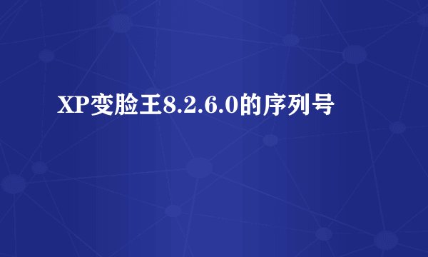 XP变脸王8.2.6.0的序列号