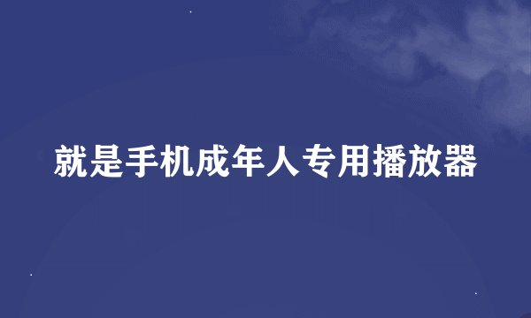 就是手机成年人专用播放器