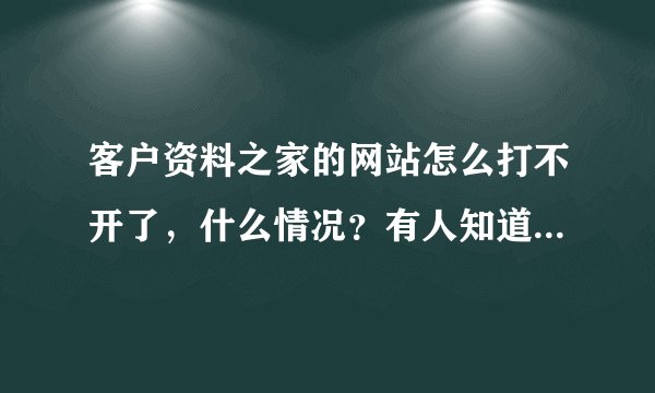 客户资料之家的网站怎么打不开了，什么情况？有人知道原因吗?