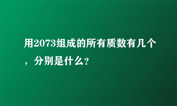 用2073组成的所有质数有几个，分别是什么？