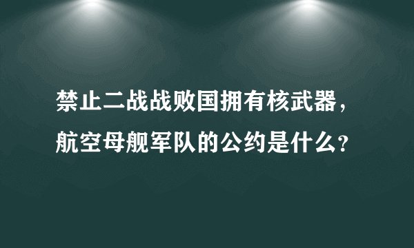 禁止二战战败国拥有核武器，航空母舰军队的公约是什么？