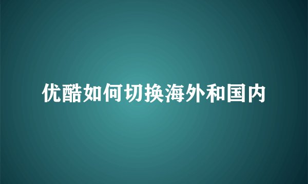 优酷如何切换海外和国内
