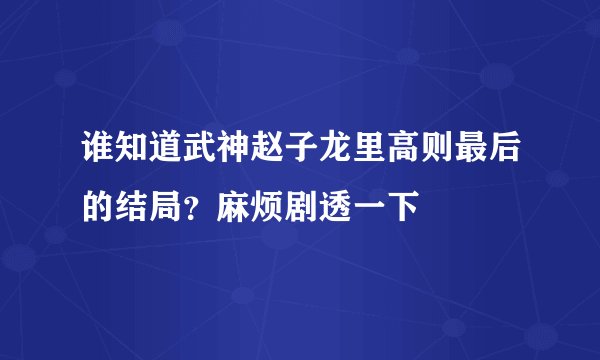 谁知道武神赵子龙里高则最后的结局？麻烦剧透一下