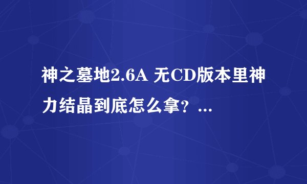 神之墓地2.6A 无CD版本里神力结晶到底怎么拿？ 100以后变没变半神都死了20多次没拿到 没领悟真半神法则