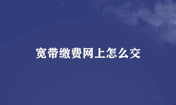 宽带缴费网上怎么交