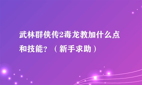 武林群侠传2毒龙教加什么点和技能？（新手求助）