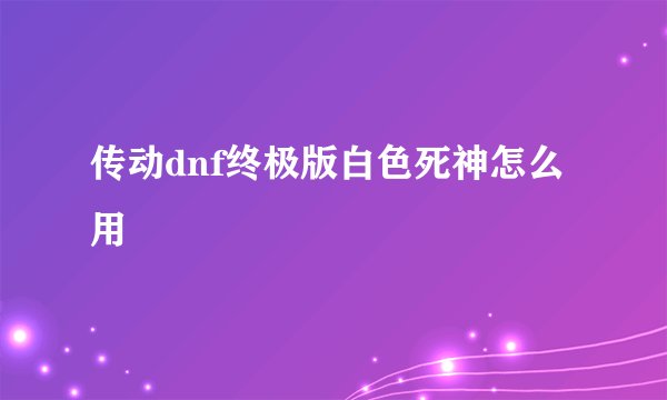 传动dnf终极版白色死神怎么用