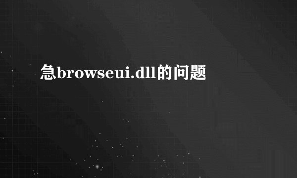 急browseui.dll的问题