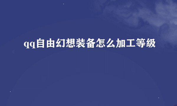 qq自由幻想装备怎么加工等级