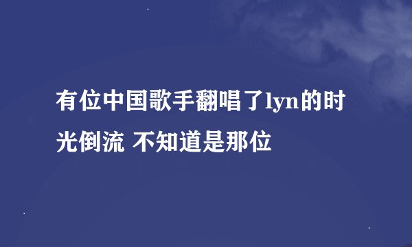 有位中国歌手翻唱了lyn的时光倒流 不知道是那位