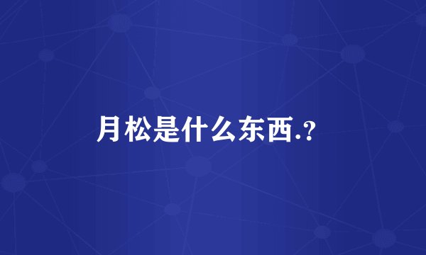 月松是什么东西.？