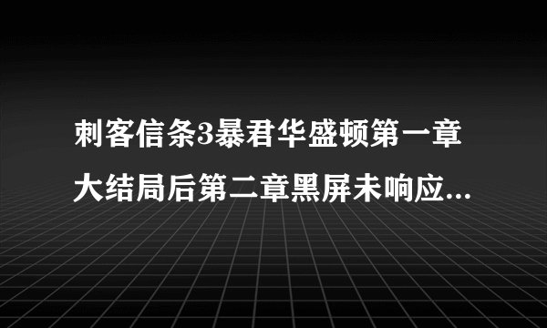 刺客信条3暴君华盛顿第一章大结局后第二章黑屏未响应进不去，怎么办？