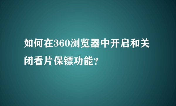如何在360浏览器中开启和关闭看片保镖功能？