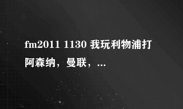 fm2011 1130 我玩利物浦打阿森纳，曼联，曼城，切尔西都输了个遍，热刺也输。。怎么回事额。。。