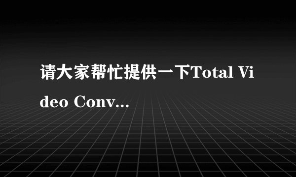 请大家帮忙提供一下Total Video Converter标准版3.02的注册吗，哪为大哥，大姐知道啊