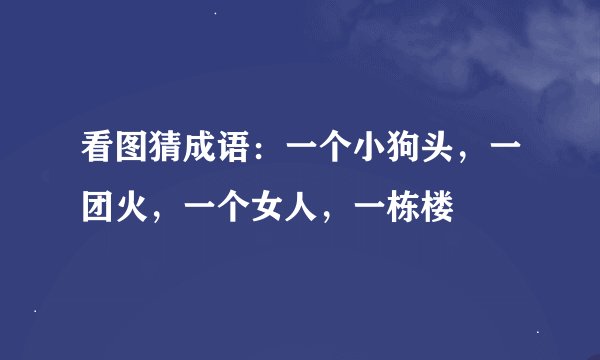 看图猜成语：一个小狗头，一团火，一个女人，一栋楼
