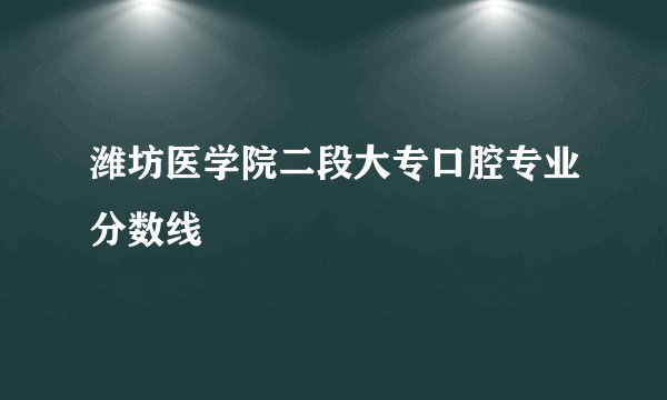 潍坊医学院二段大专口腔专业分数线