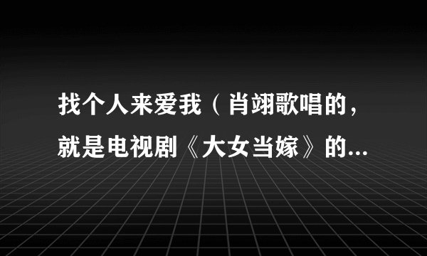找个人来爱我（肖翊歌唱的，就是电视剧《大女当嫁》的片尾曲）歌词是什么？