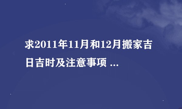 求2011年11月和12月搬家吉日吉时及注意事项 注：老公生日是阳历1969年2月11日，老婆是1968年6月10日