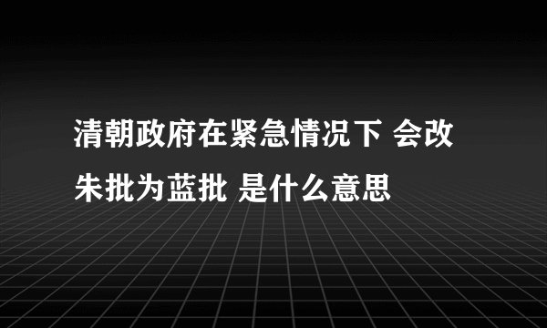 清朝政府在紧急情况下 会改朱批为蓝批 是什么意思