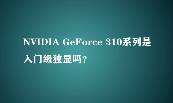 NVIDIA GeForce 310系列是入门级独显吗？