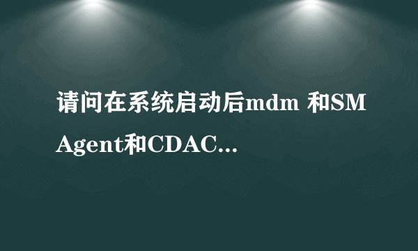 请问在系统启动后mdm 和SMAgent和CDAC11BA这三个系统进程有什么作用 是不是病毒