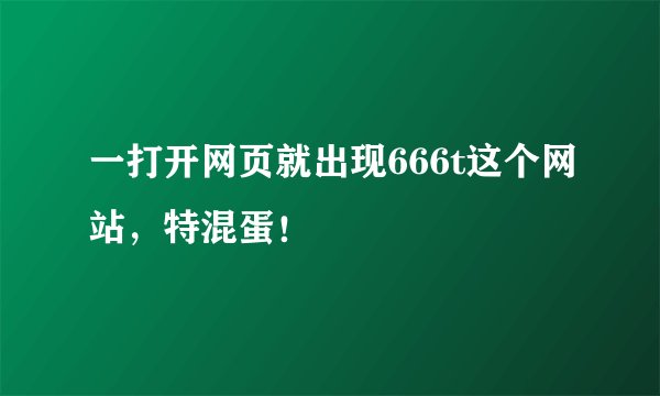 一打开网页就出现666t这个网站，特混蛋！