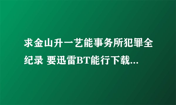 求金山升一艺能事务所犯罪全纪录 要迅雷BT能行下载的 谢谢大大们了