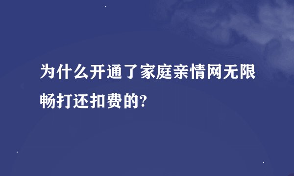 为什么开通了家庭亲情网无限畅打还扣费的?