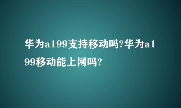 华为a199支持移动吗?华为a199移动能上网吗?