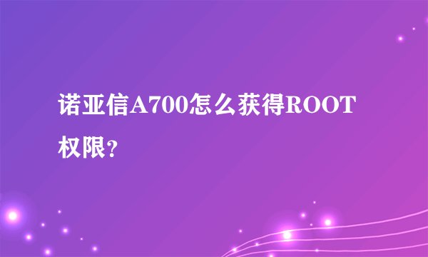 诺亚信A700怎么获得ROOT权限？