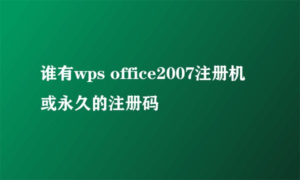 谁有wps office2007注册机或永久的注册码