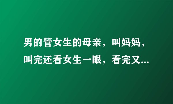 男的管女生的母亲，叫妈妈，叫完还看女生一眼，看完又叫阿姨了，男生啥意思？还叫了两声妈妈