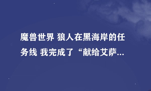 魔兽世界 狼人在黑海岸的任务线 我完成了“献给艾萨拉”之后，npc玛法里奥还有一个任务，然后我与他