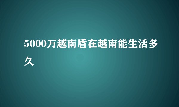 5000万越南盾在越南能生活多久