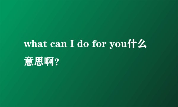 what can I do for you什么意思啊？