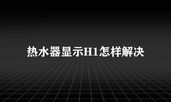 热水器显示H1怎样解决