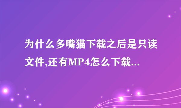 为什么多嘴猫下载之后是只读文件,还有MP4怎么下载歌曲电影