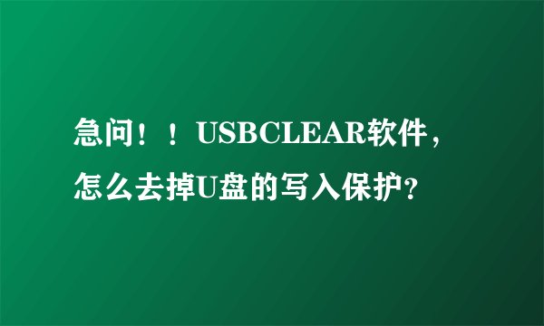 急问！！USBCLEAR软件，怎么去掉U盘的写入保护？
