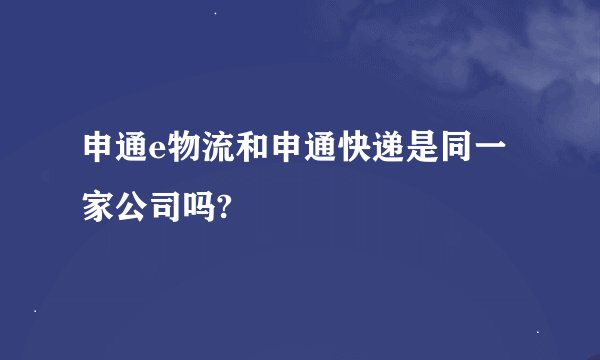 申通e物流和申通快递是同一家公司吗?